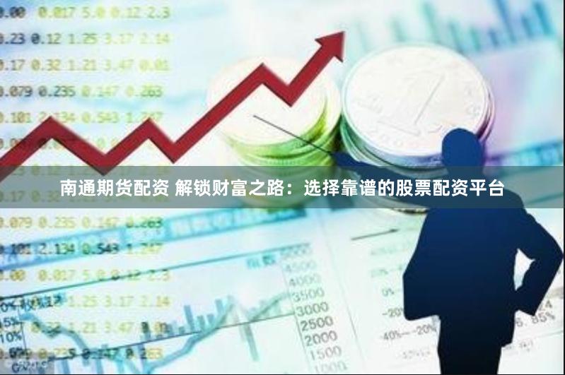 南通期货配资 解锁财富之路：选择靠谱的股票配资平台