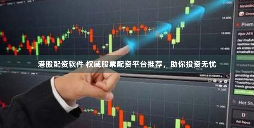 港股配资软件 权威股票配资平台推荐，助你投资无忧