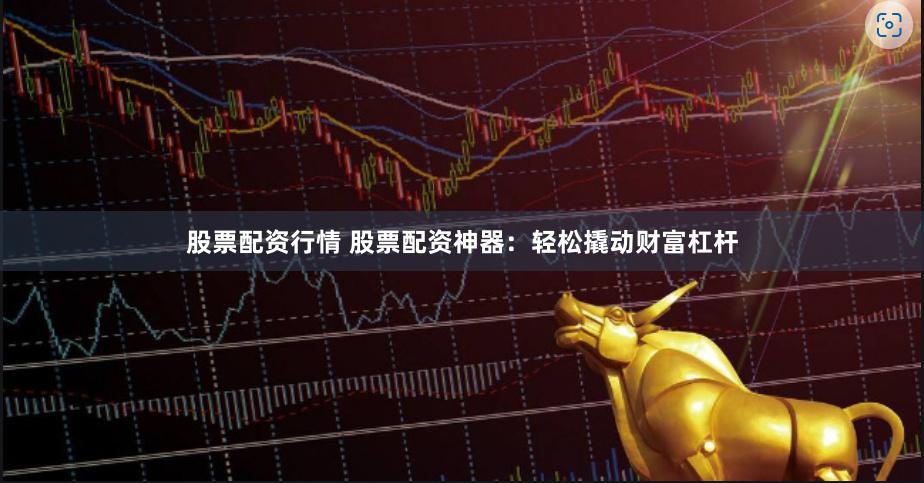 股票配资行情 股票配资神器：轻松撬动财富杠杆