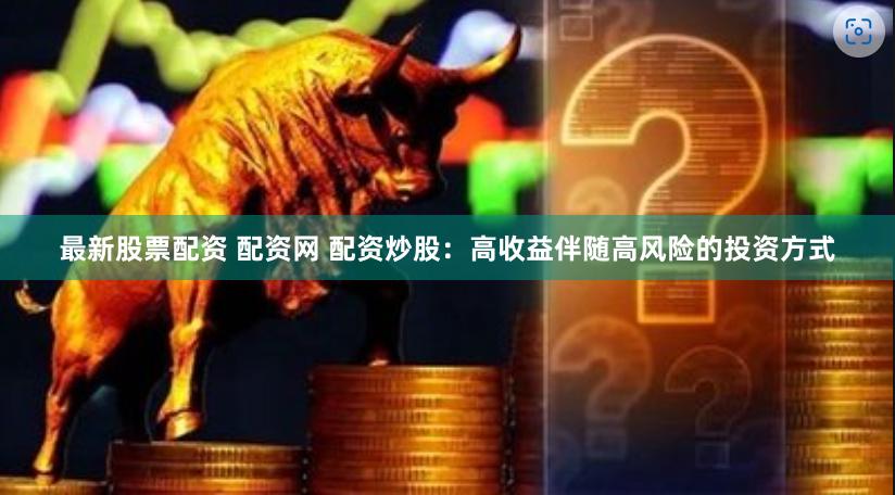最新股票配资 配资网 配资炒股：高收益伴随高风险的投资方式