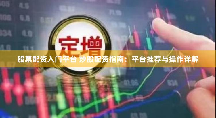 股票配资入门平台 炒股配资指南：平台推荐与操作详解