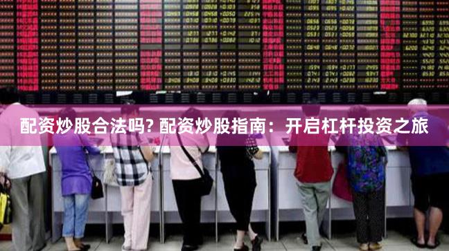 配资炒股合法吗? 配资炒股指南：开启杠杆投资之旅