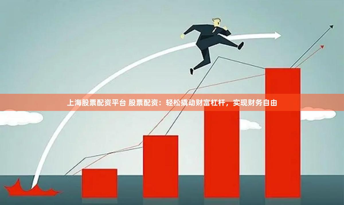 上海股票配资平台 股票配资：轻松撬动财富杠杆，实现财务自由