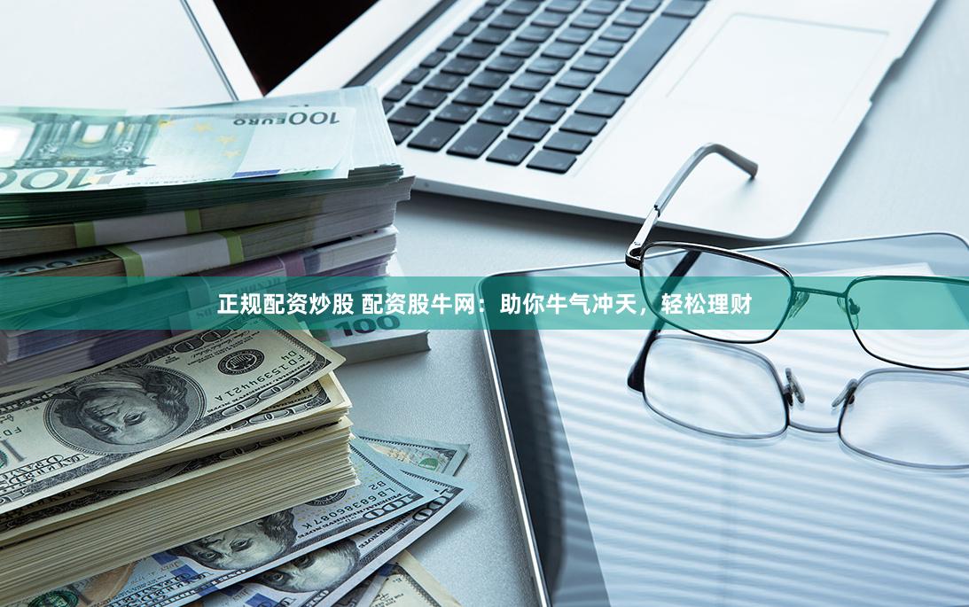 正规配资炒股 配资股牛网：助你牛气冲天，轻松理财