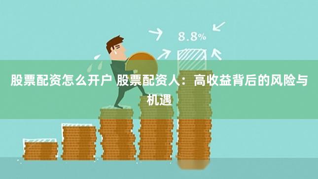 股票配资怎么开户 股票配资人：高收益背后的风险与机遇