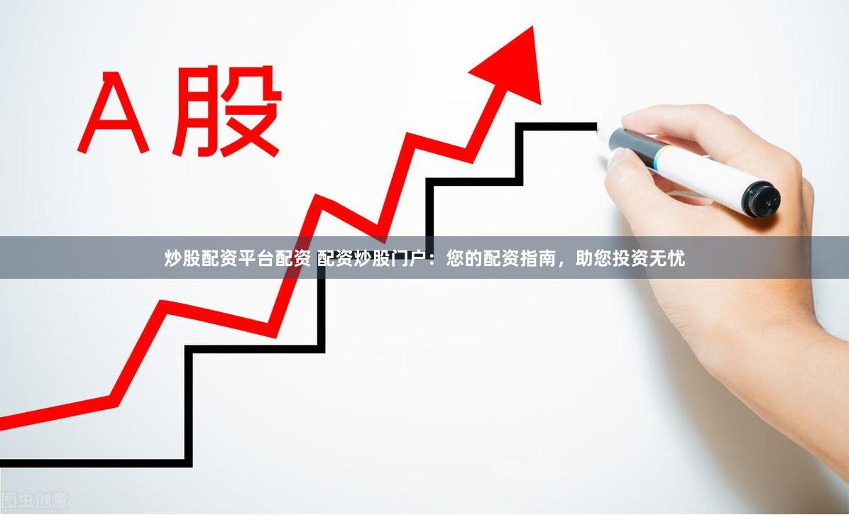 炒股配资平台配资 配资炒股门户：您的配资指南，助您投资无忧