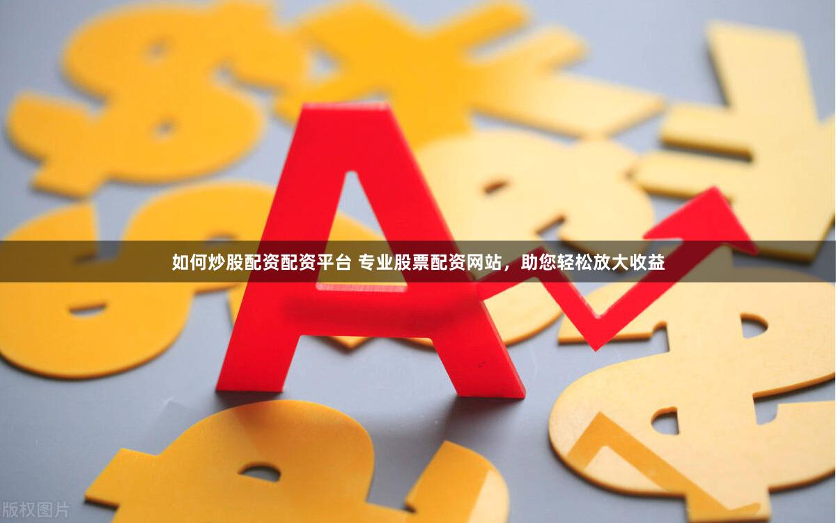 如何炒股配资配资平台 专业股票配资网站，助您轻松放大收益