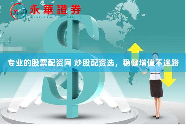 专业的股票配资网 炒股配资选，稳健增值不迷路