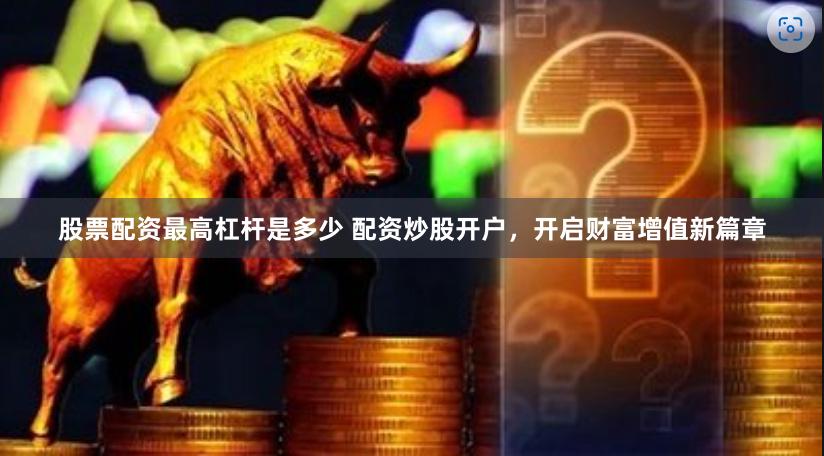 股票配资最高杠杆是多少 配资炒股开户，开启财富增值新篇章