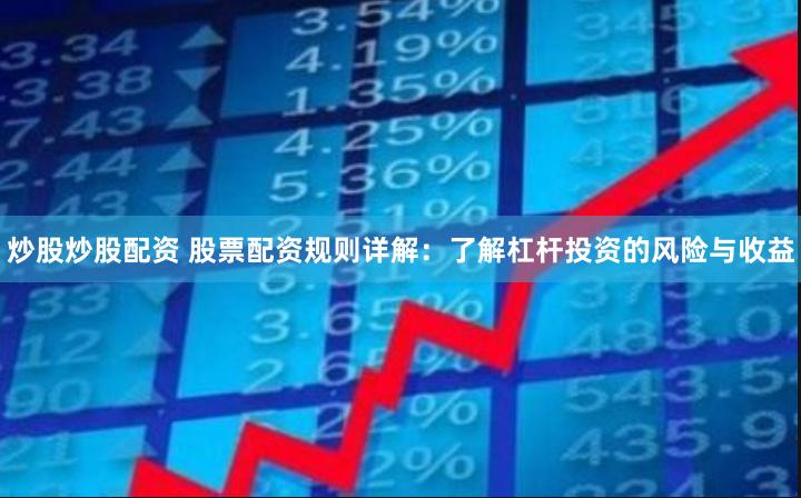 炒股炒股配资 股票配资规则详解：了解杠杆投资的风险与收益