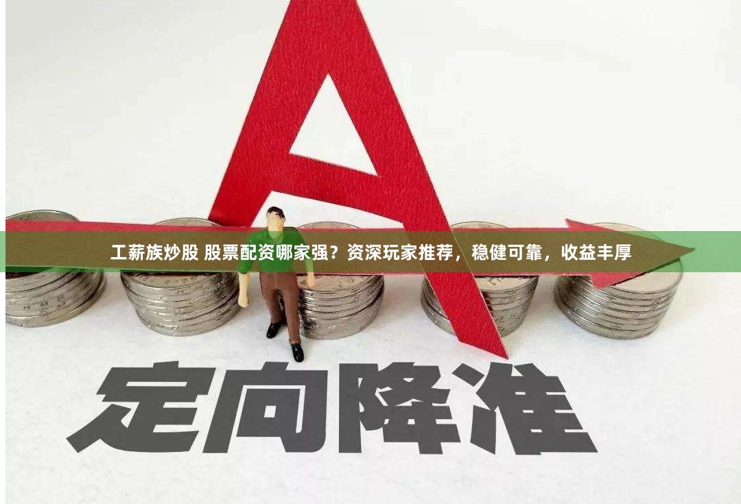 工薪族炒股 股票配资哪家强？资深玩家推荐，稳健可靠，收益丰厚