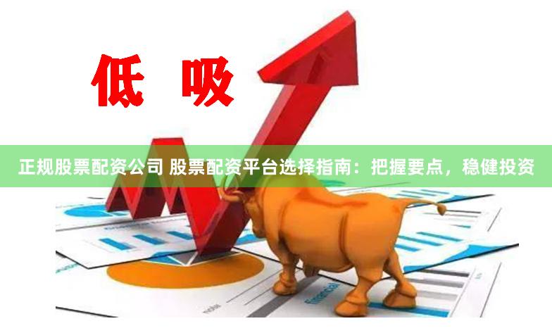 正规股票配资公司 股票配资平台选择指南：把握要点，稳健投资
