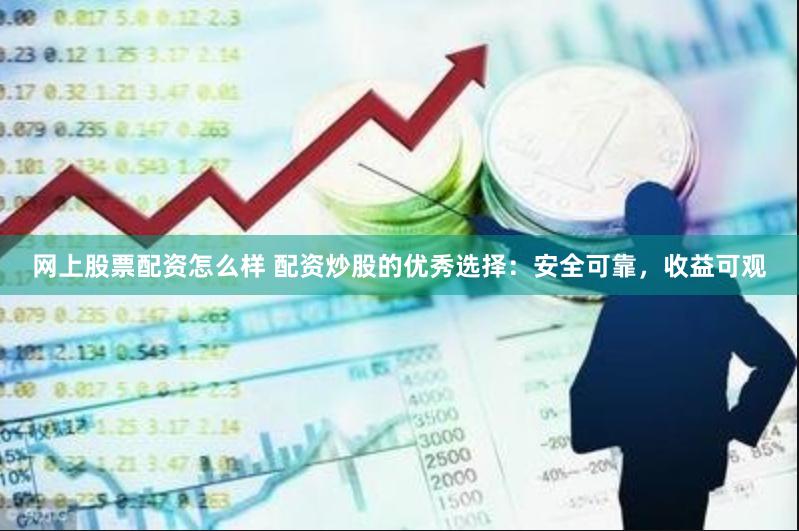 网上股票配资怎么样 配资炒股的优秀选择：安全可靠，收益可观