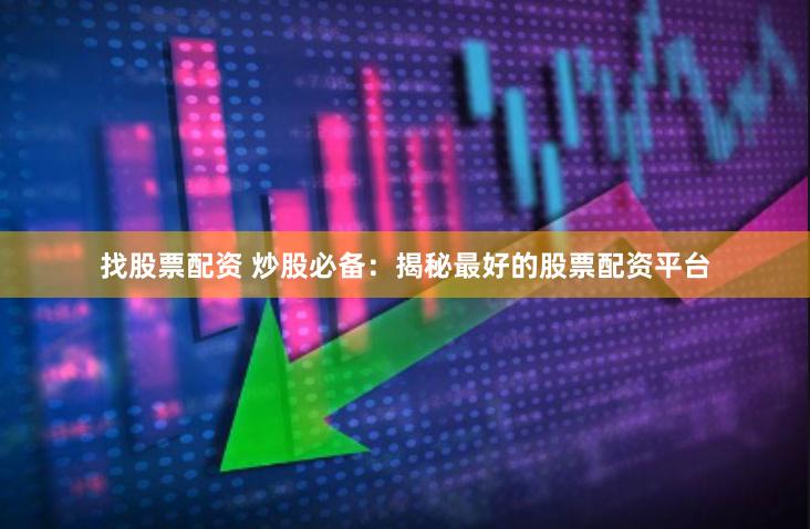 找股票配资 炒股必备：揭秘最好的股票配资平台