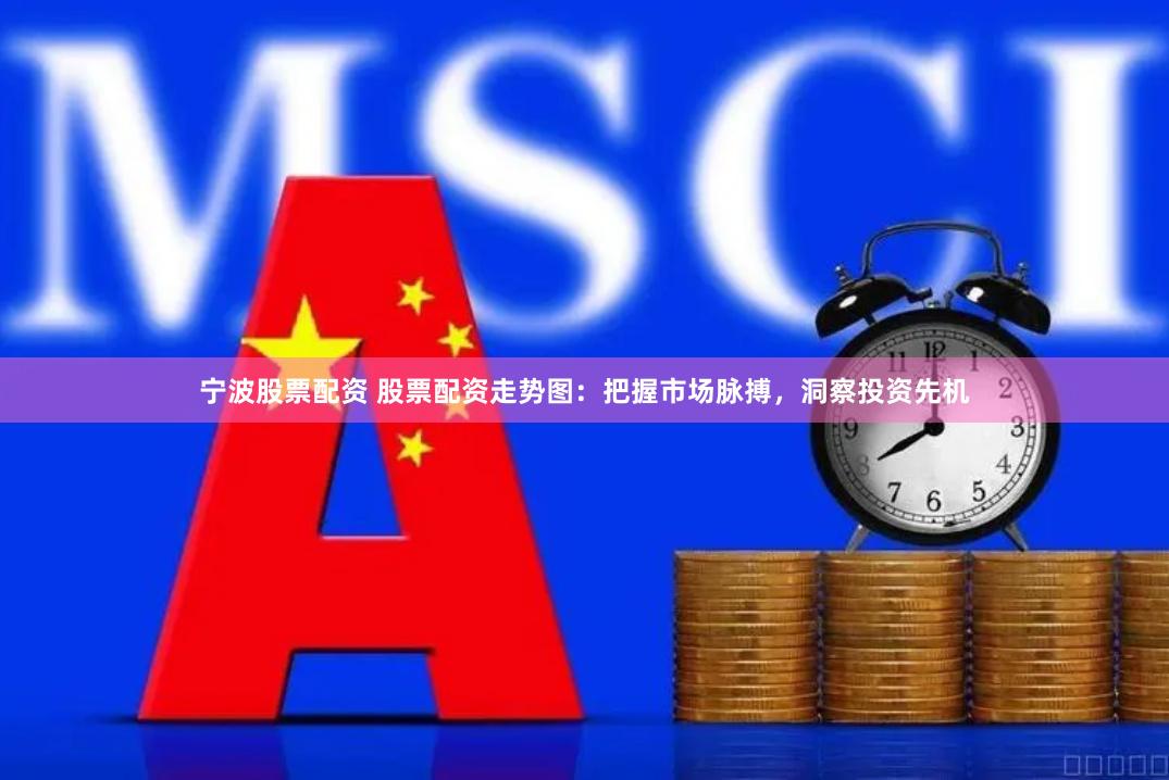 宁波股票配资 股票配资走势图：把握市场脉搏，洞察投资先机