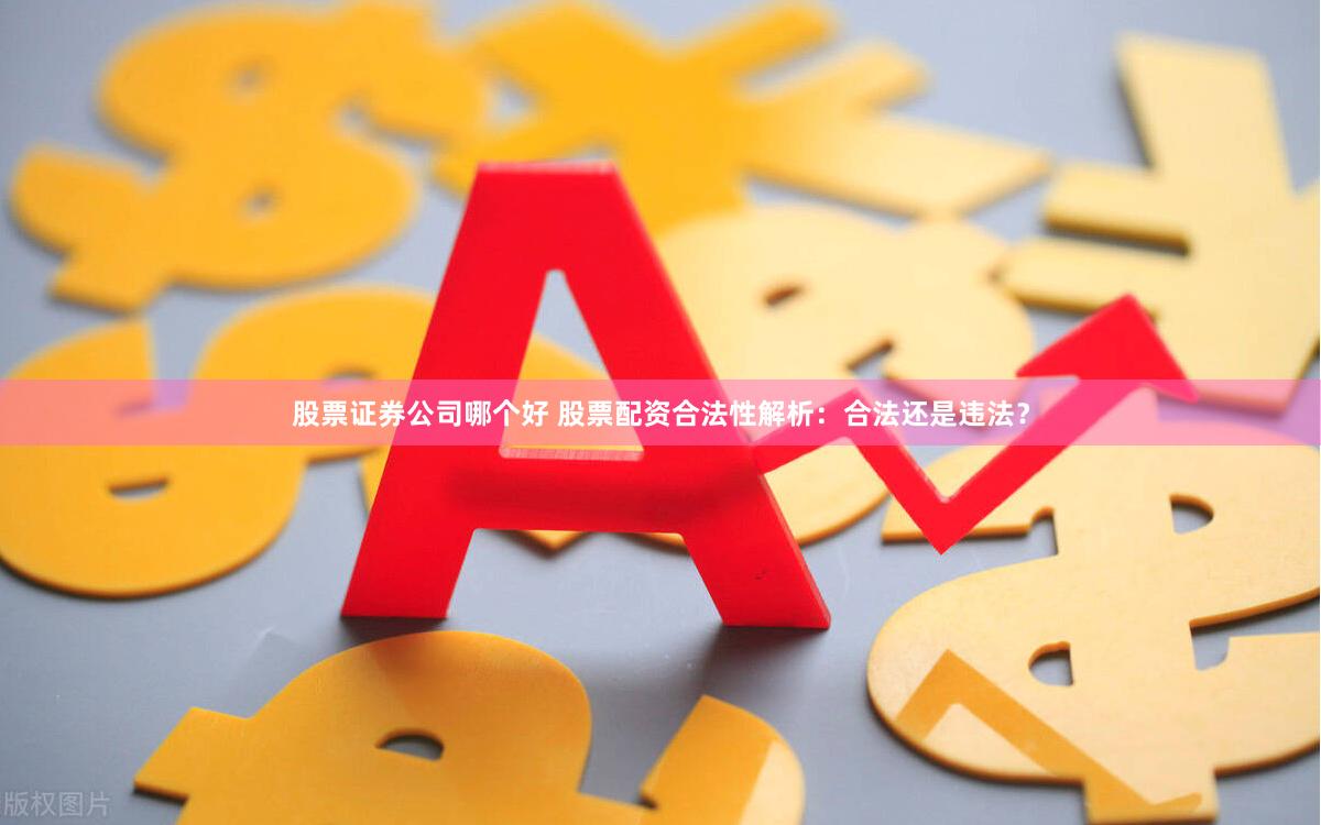 股票证券公司哪个好 股票配资合法性解析：合法还是违法？