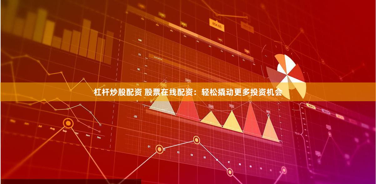 杠杆炒股配资 股票在线配资：轻松撬动更多投资机会