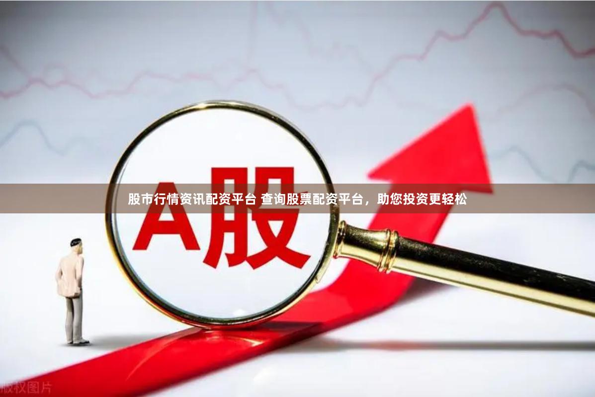股市行情资讯配资平台 查询股票配资平台，助您投资更轻松