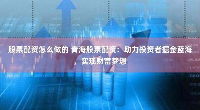 股票配资怎么做的 青海股票配资：助力投资者掘金蓝海，实现财富梦想